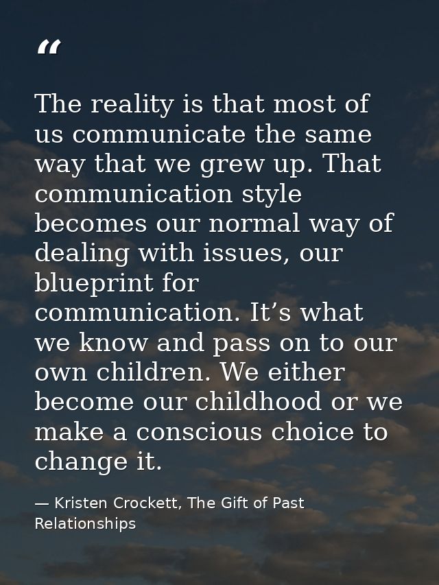 The reality is that most of us communicate the same way that we grew up. That communication style becomes our normal way — Kristen Crockett, The Gift of Past Relationships