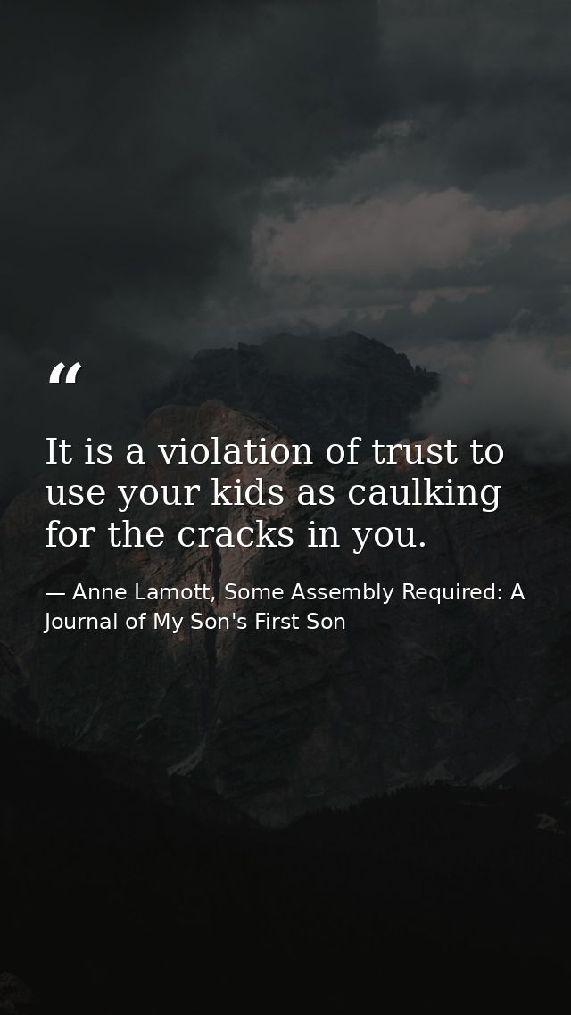 It is a violation of trust to use your kids as caulking for the cracks in you. — Anne Lamott, Some Assembly Required: A Journal of My Son's First Son