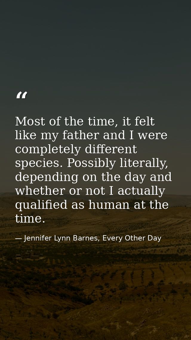 Most of the time, it felt like my father and I were completely different species. Possibly literally, depending on the d — Jennifer Lynn Barnes, Every Other Day