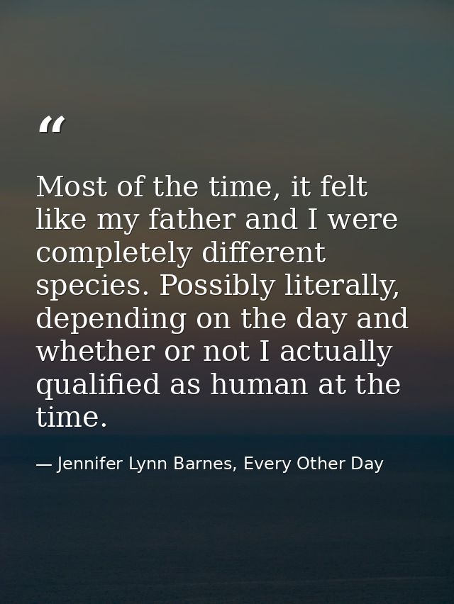 Most of the time, it felt like my father and I were completely different species. Possibly literally, depending on the d — Jennifer Lynn Barnes, Every Other Day