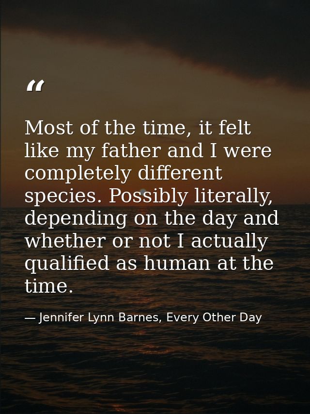 Most of the time, it felt like my father and I were completely different species. Possibly literally, depending on the d — Jennifer Lynn Barnes, Every Other Day