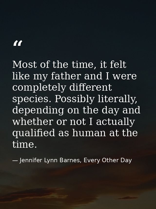 Most of the time, it felt like my father and I were completely different species. Possibly literally, depending on the d — Jennifer Lynn Barnes, Every Other Day