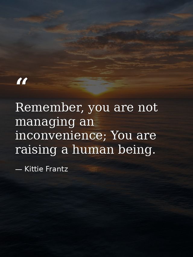 Remember, you are not managing an inconvenience; You are raising a human being. — Kittie Frantz