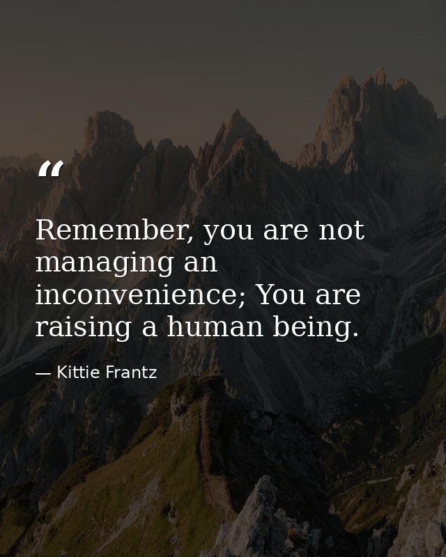 Remember, you are not managing an inconvenience; You are raising a human being. — Kittie Frantz