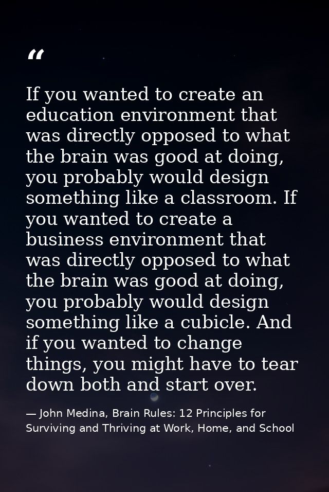 If you wanted to create an education environment that was directly opposed to what the brain was good at doing, you prob — John Medina, Brain Rules: 12 Principles for Surviving and Thriving at Work, Home, and School