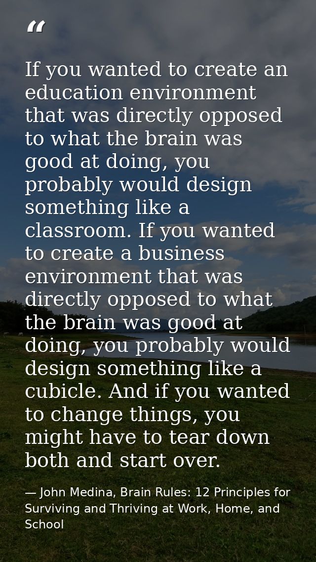 If you wanted to create an education environment that was directly opposed to what the brain was good at doing, you prob — John Medina, Brain Rules: 12 Principles for Surviving and Thriving at Work, Home, and School