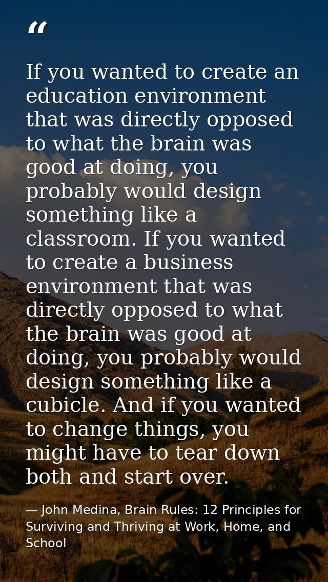 If you wanted to create an education environment that was directly opposed to what the brain was good at doing, you prob — John Medina, Brain Rules: 12 Principles for Surviving and Thriving at Work, Home, and School