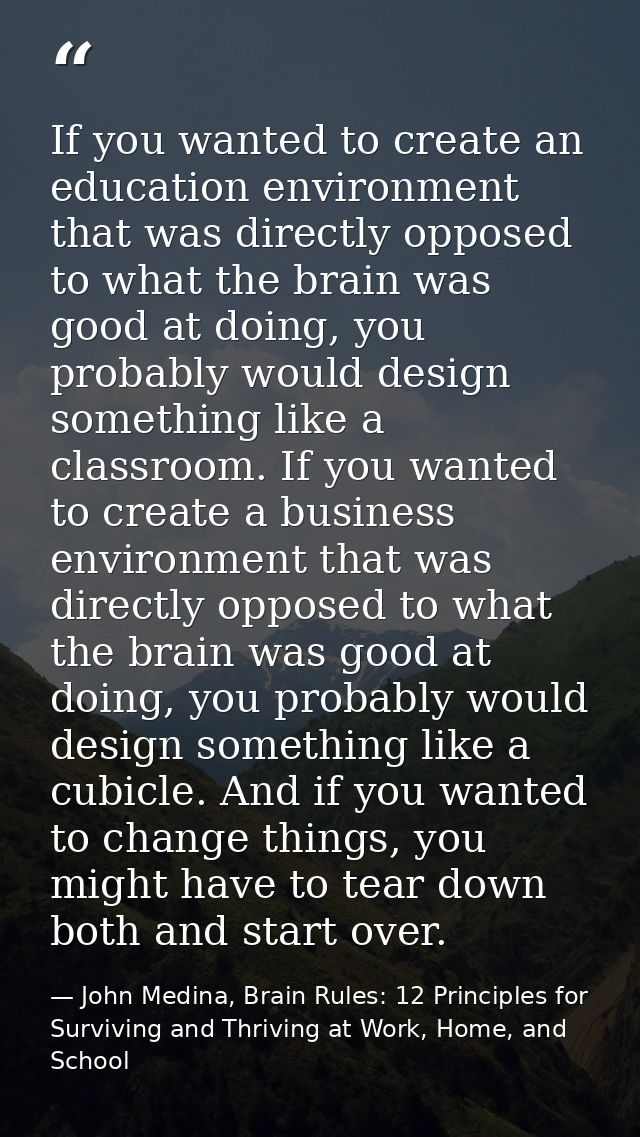 If you wanted to create an education environment that was directly opposed to what the brain was good at doing, you prob — John Medina, Brain Rules: 12 Principles for Surviving and Thriving at Work, Home, and School