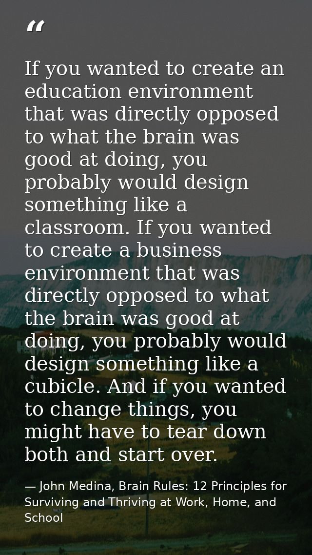If you wanted to create an education environment that was directly opposed to what the brain was good at doing, you prob — John Medina, Brain Rules: 12 Principles for Surviving and Thriving at Work, Home, and School