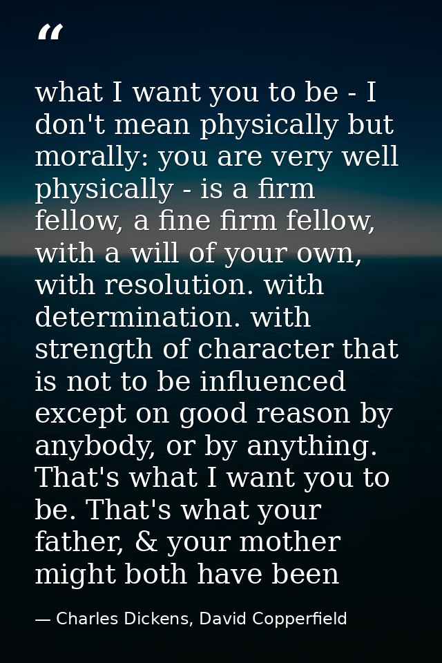 what I want you to be - I don't mean physically but morally: you are very well physically - is a firm fellow, a fine fir — Charles Dickens, David Copperfield