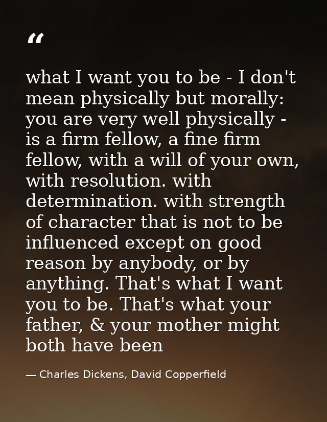 what I want you to be - I don't mean physically but morally: you are very well physically - is a firm fellow, a fine fir — Charles Dickens, David Copperfield