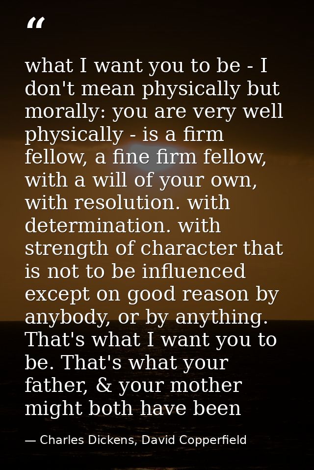 what I want you to be - I don't mean physically but morally: you are very well physically - is a firm fellow, a fine fir — Charles Dickens, David Copperfield