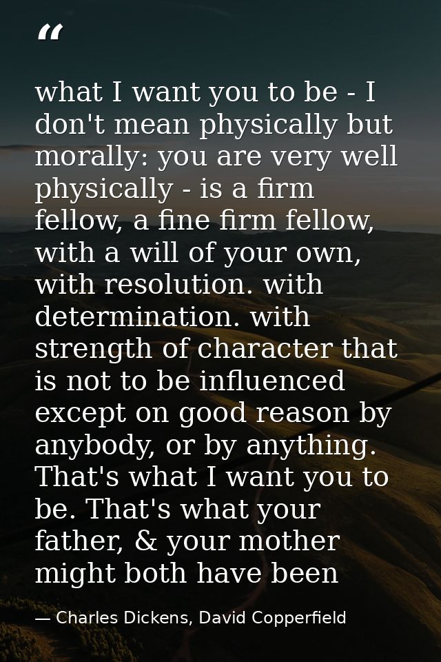 what I want you to be - I don't mean physically but morally: you are very well physically - is a firm fellow, a fine fir — Charles Dickens, David Copperfield