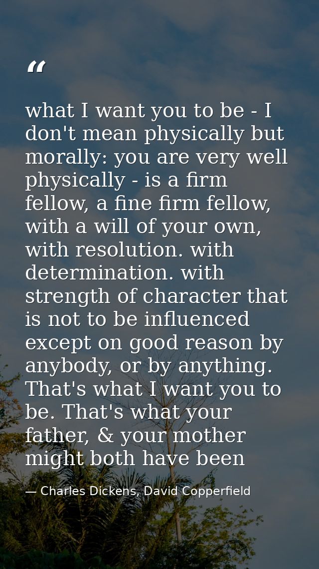 what I want you to be - I don't mean physically but morally: you are very well physically - is a firm fellow, a fine fir — Charles Dickens, David Copperfield