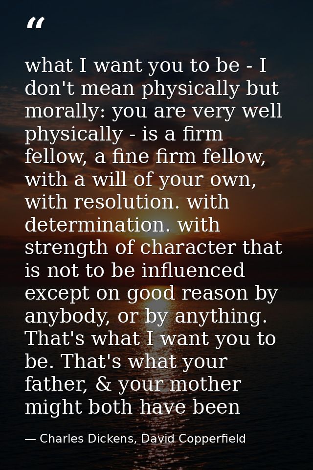 what I want you to be - I don't mean physically but morally: you are very well physically - is a firm fellow, a fine fir — Charles Dickens, David Copperfield