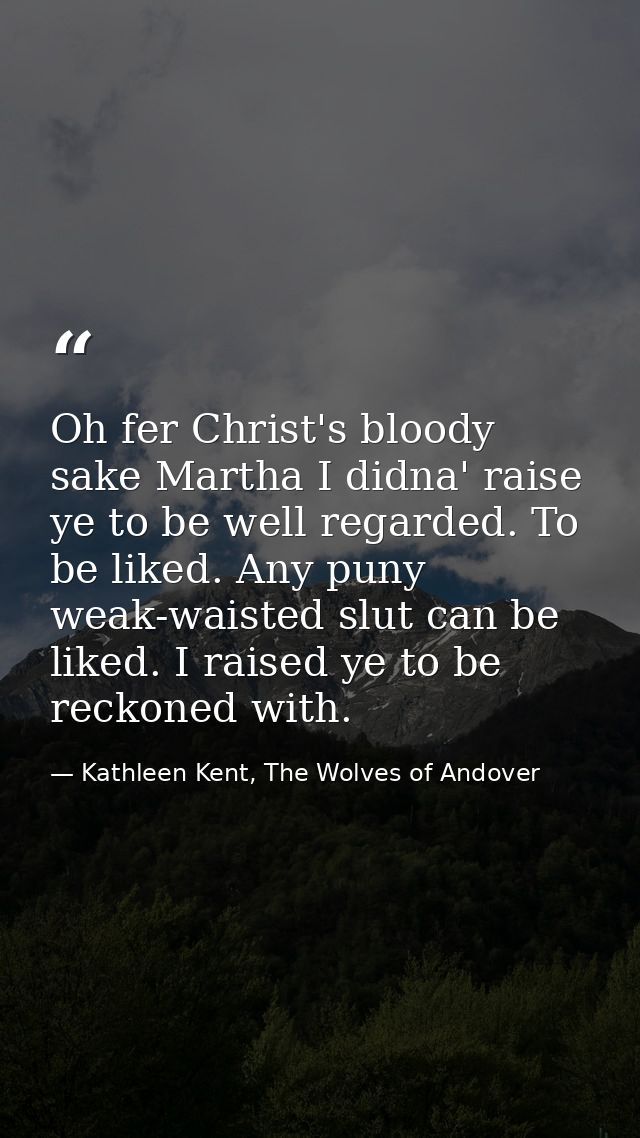 Oh fer Christ's bloody sake Martha I didna' raise ye to be well regarded. To be liked. Any puny weak-waisted slut can be — Kathleen Kent, The Wolves of Andover