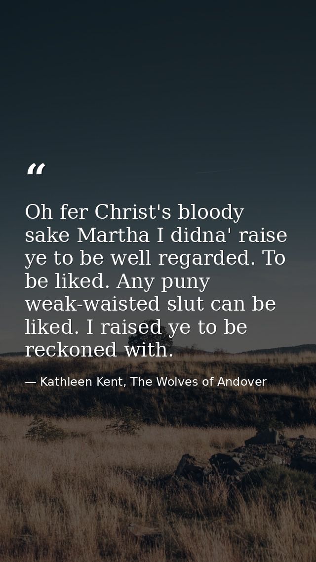 Oh fer Christ's bloody sake Martha I didna' raise ye to be well regarded. To be liked. Any puny weak-waisted slut can be — Kathleen Kent, The Wolves of Andover