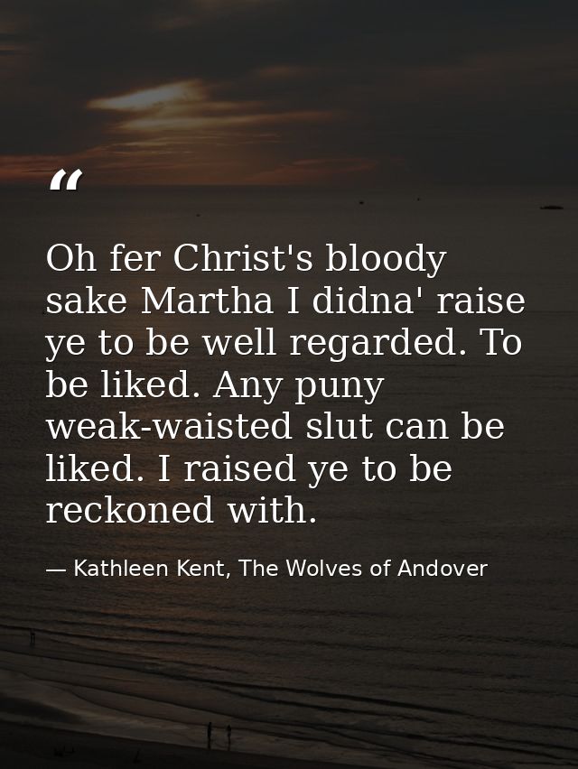 Oh fer Christ's bloody sake Martha I didna' raise ye to be well regarded. To be liked. Any puny weak-waisted slut can be — Kathleen Kent, The Wolves of Andover