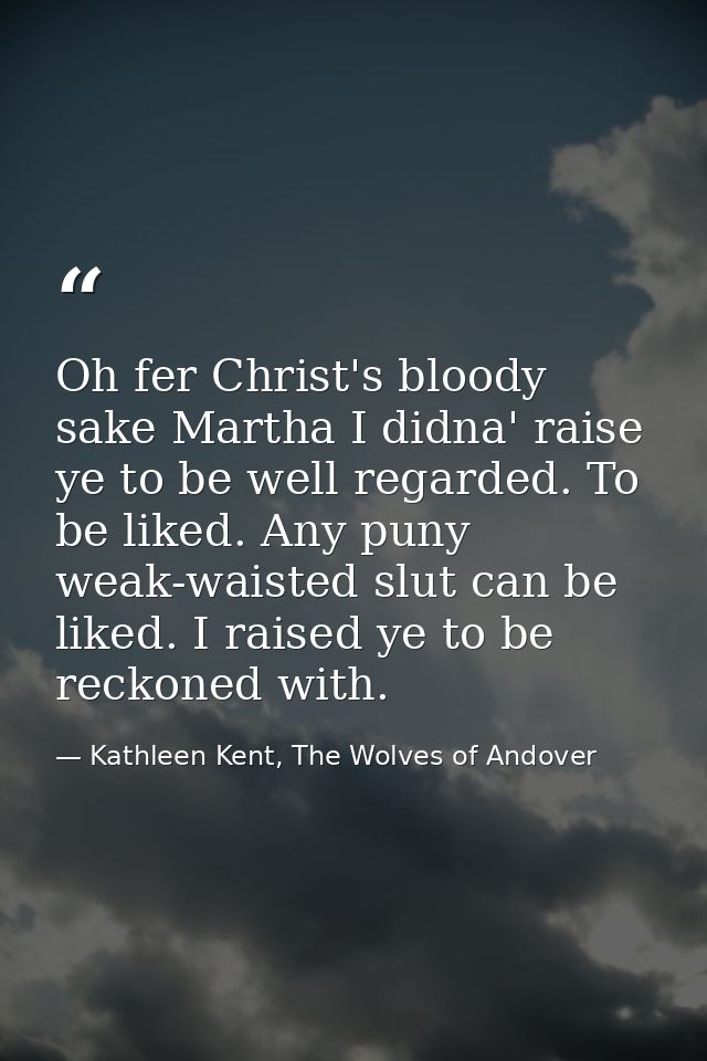Oh fer Christ's bloody sake Martha I didna' raise ye to be well regarded. To be liked. Any puny weak-waisted slut can be — Kathleen Kent, The Wolves of Andover