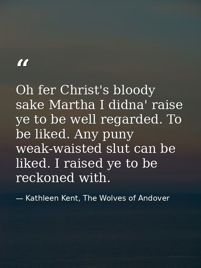 Oh fer Christ's bloody sake Martha I didna' raise ye to be well regarded. To be liked. Any puny weak-waisted slut can be — Kathleen Kent, The Wolves of Andover