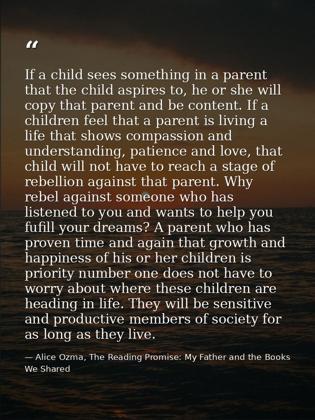 If a child sees something in a parent that the child aspires to, he or she will copy that parent and be content. If a ch — Alice Ozma, The Reading Promise: My Father and the Books We Shared