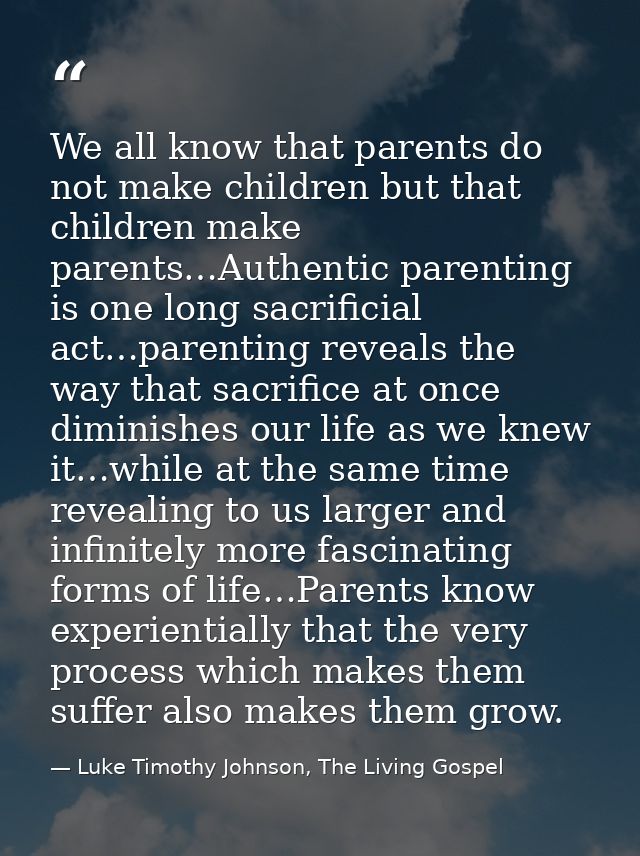 We all know that parents do not make children but that children make parents…Authentic parenting is one long sacrificial — Luke Timothy Johnson, The Living Gospel
