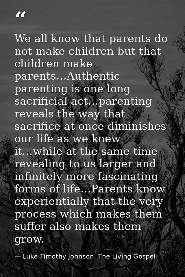 We all know that parents do not make children but that children make parents…Authentic parenting is one long sacrificial — Luke Timothy Johnson, The Living Gospel