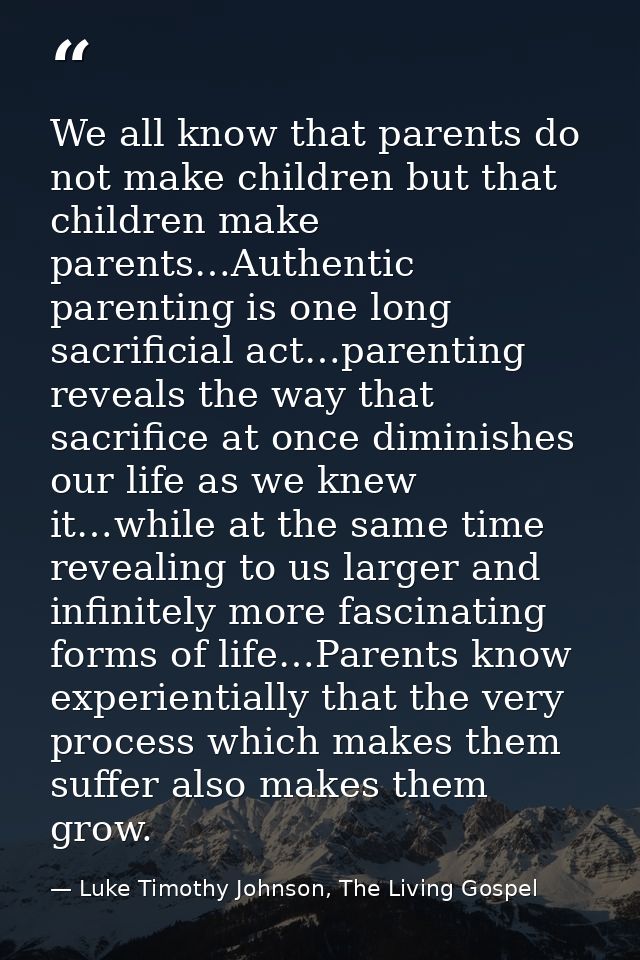 We all know that parents do not make children but that children make parents…Authentic parenting is one long sacrificial — Luke Timothy Johnson, The Living Gospel