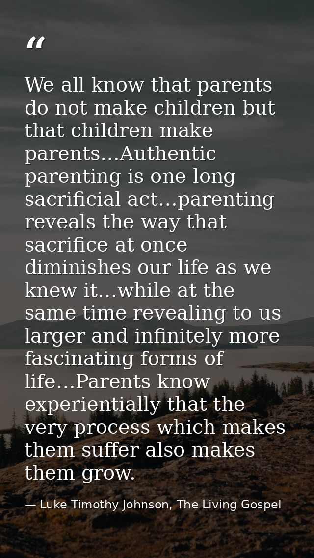 We all know that parents do not make children but that children make parents…Authentic parenting is one long sacrificial — Luke Timothy Johnson, The Living Gospel