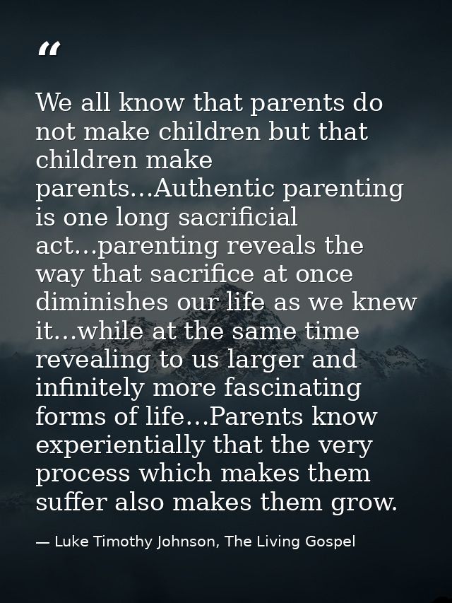 We all know that parents do not make children but that children make parents…Authentic parenting is one long sacrificial — Luke Timothy Johnson, The Living Gospel