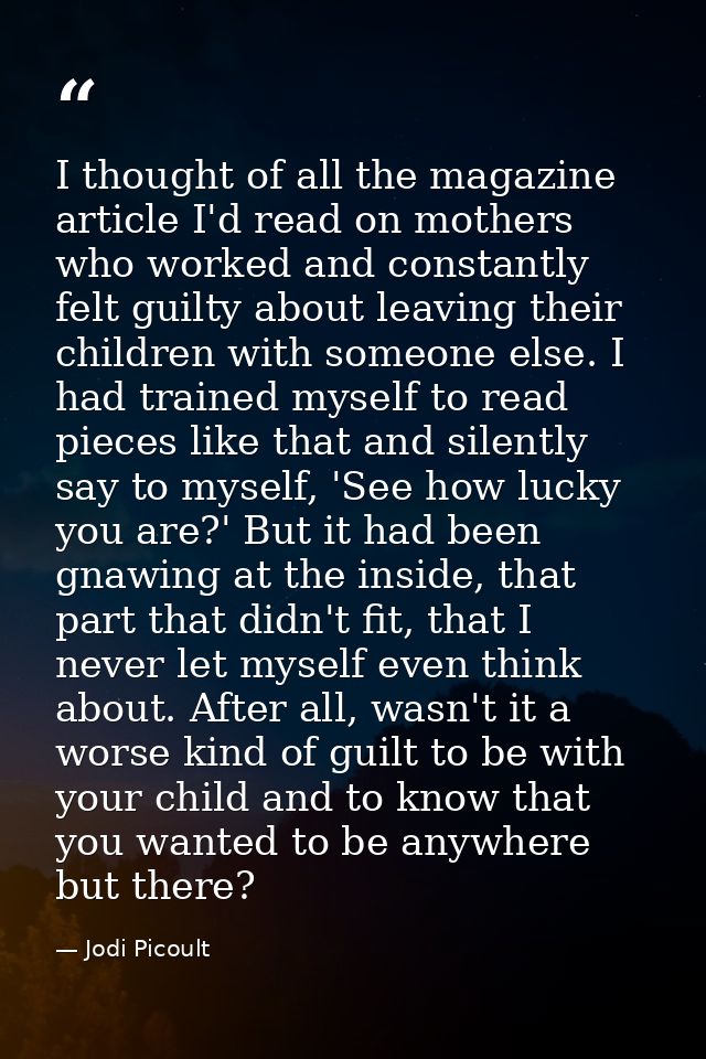 I thought of all the magazine article I'd read on mothers who worked and constantly felt guilty about leaving their chil — Jodi Picoult