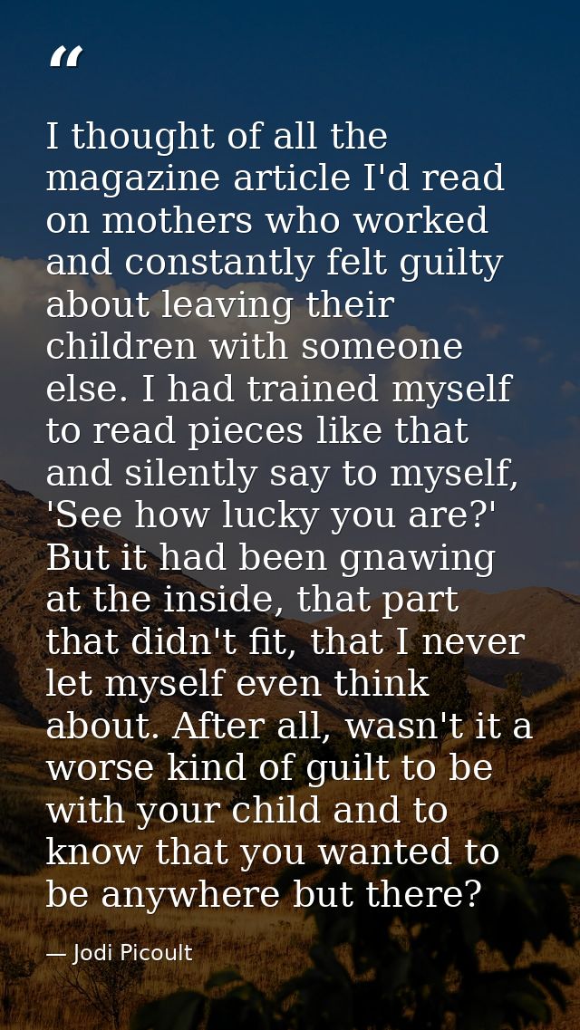 I thought of all the magazine article I'd read on mothers who worked and constantly felt guilty about leaving their chil — Jodi Picoult