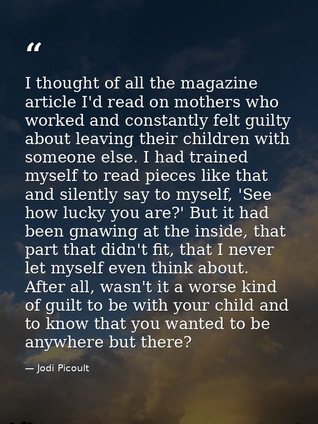 I thought of all the magazine article I'd read on mothers who worked and constantly felt guilty about leaving their chil — Jodi Picoult