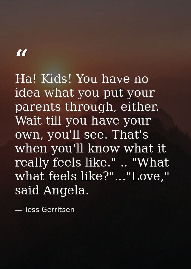 Ha! Kids! You have no idea what you put your parents through, either. Wait till you have your own, you'll see. That's wh — Tess Gerritsen
