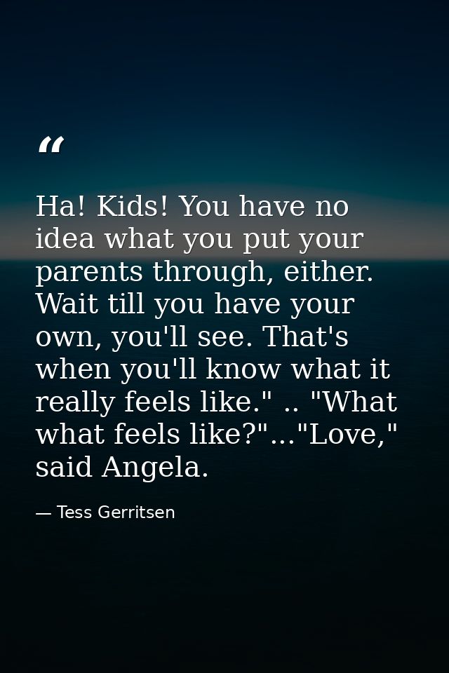 Ha! Kids! You have no idea what you put your parents through, either. Wait till you have your own, you'll see. That's wh — Tess Gerritsen