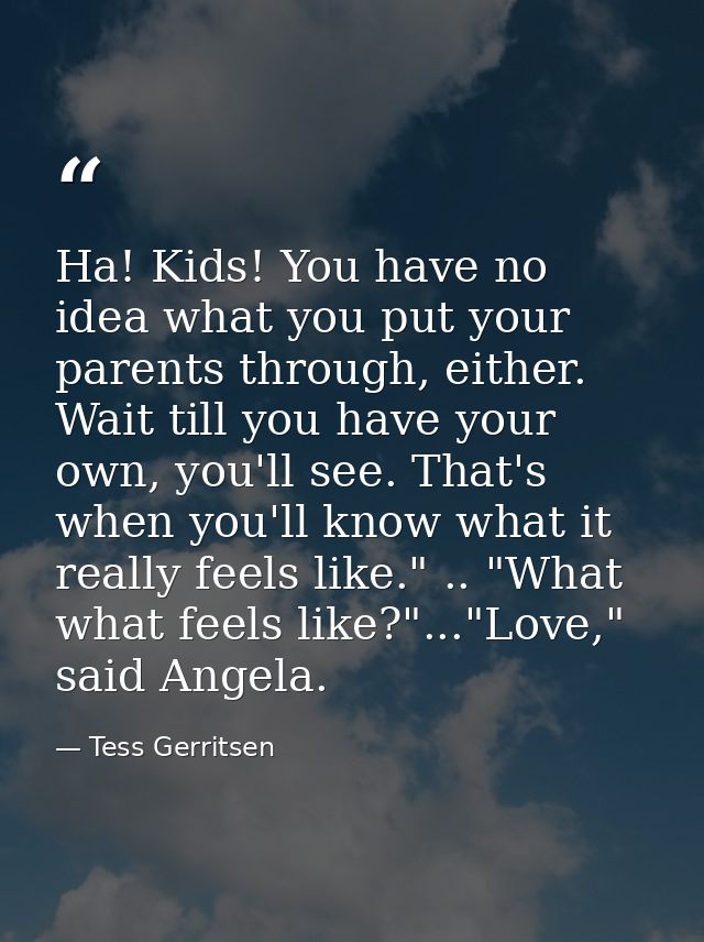 Ha! Kids! You have no idea what you put your parents through, either. Wait till you have your own, you'll see. That's wh — Tess Gerritsen