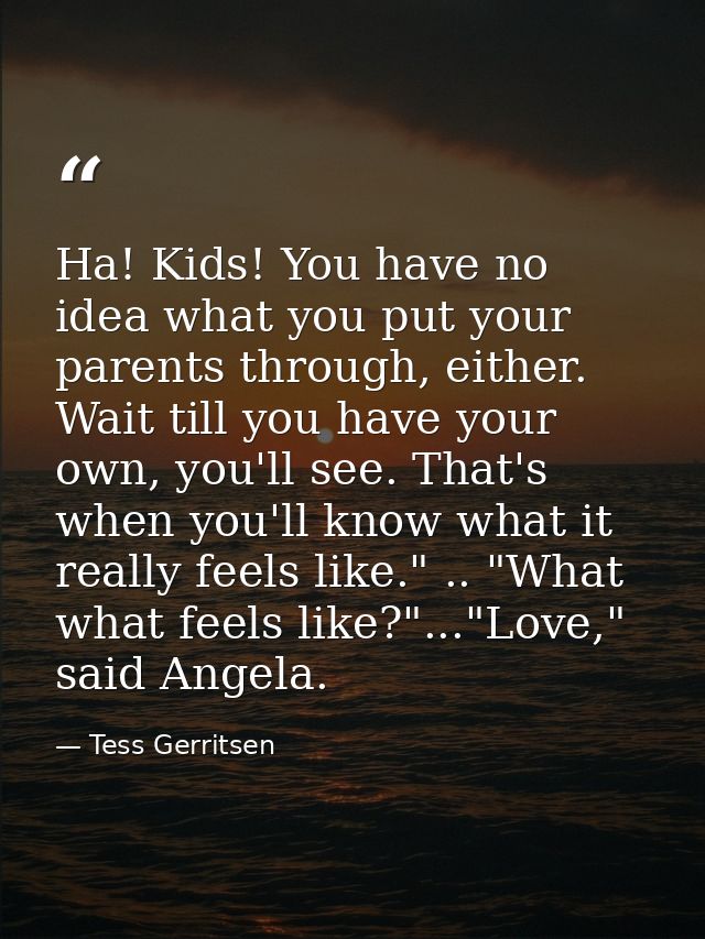 Ha! Kids! You have no idea what you put your parents through, either. Wait till you have your own, you'll see. That's wh — Tess Gerritsen