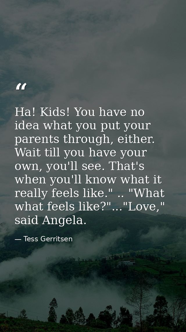 Ha! Kids! You have no idea what you put your parents through, either. Wait till you have your own, you'll see. That's wh — Tess Gerritsen