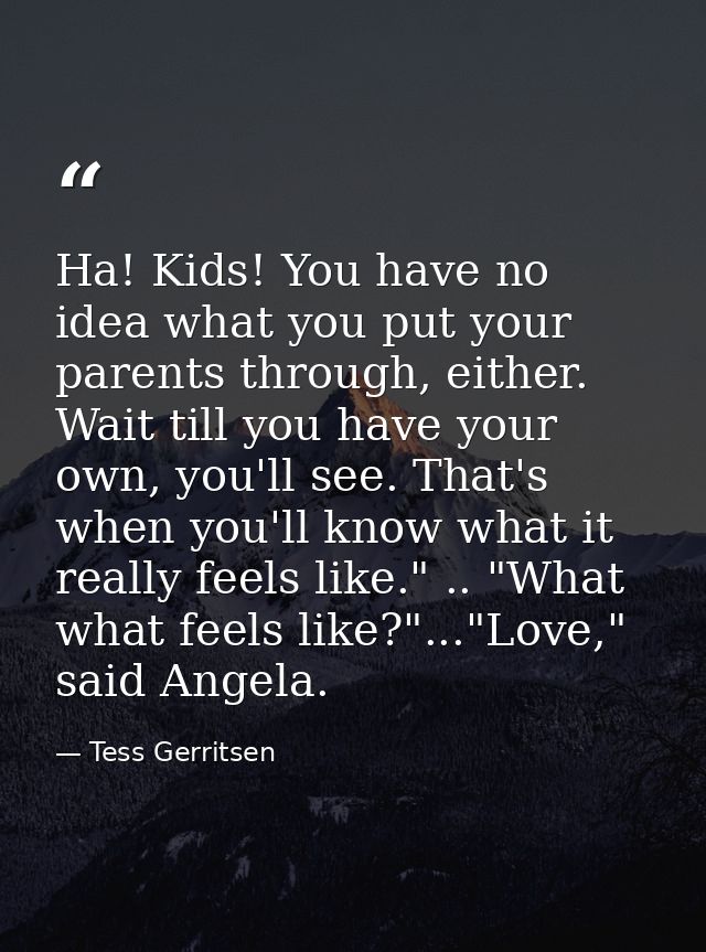 Ha! Kids! You have no idea what you put your parents through, either. Wait till you have your own, you'll see. That's wh — Tess Gerritsen
