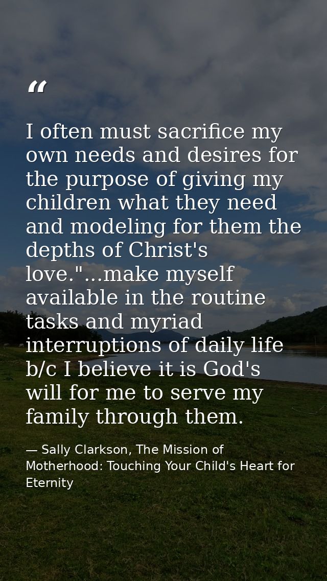 I often must sacrifice my own needs and desires for the purpose of giving my children what they need and modeling for th — Sally Clarkson, The Mission of Motherhood: Touching Your Child's Heart for Eternity