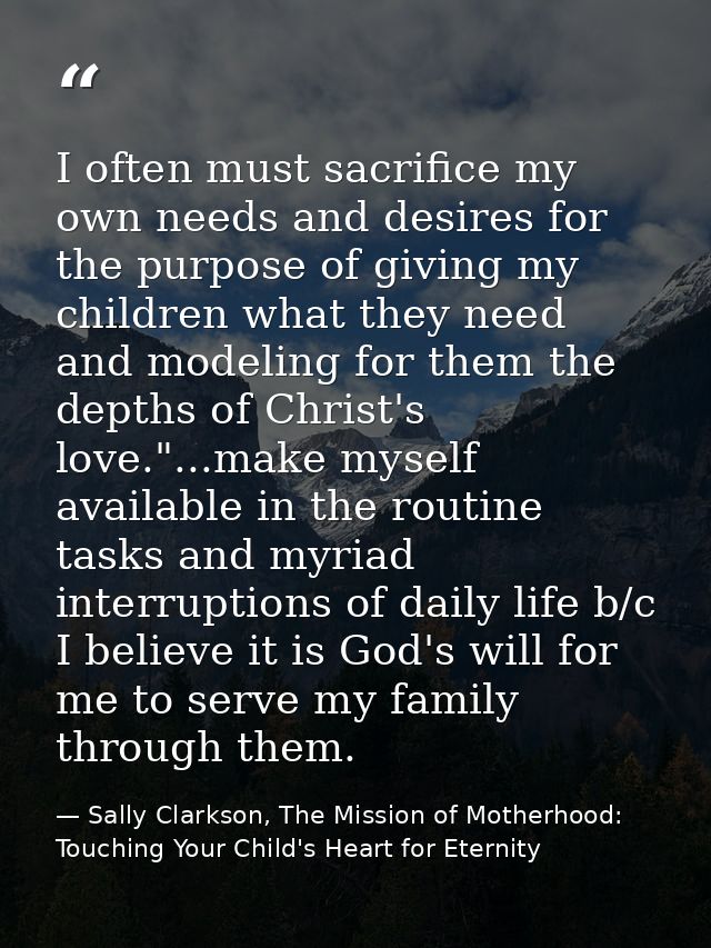 I often must sacrifice my own needs and desires for the purpose of giving my children what they need and modeling for th — Sally Clarkson, The Mission of Motherhood: Touching Your Child's Heart for Eternity