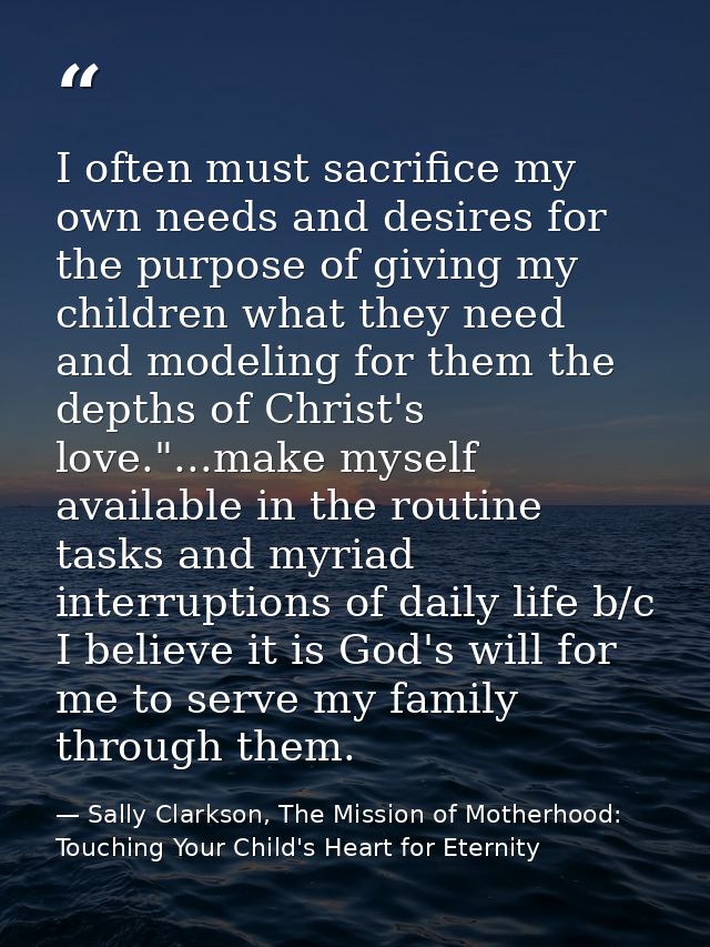I often must sacrifice my own needs and desires for the purpose of giving my children what they need and modeling for th — Sally Clarkson, The Mission of Motherhood: Touching Your Child's Heart for Eternity
