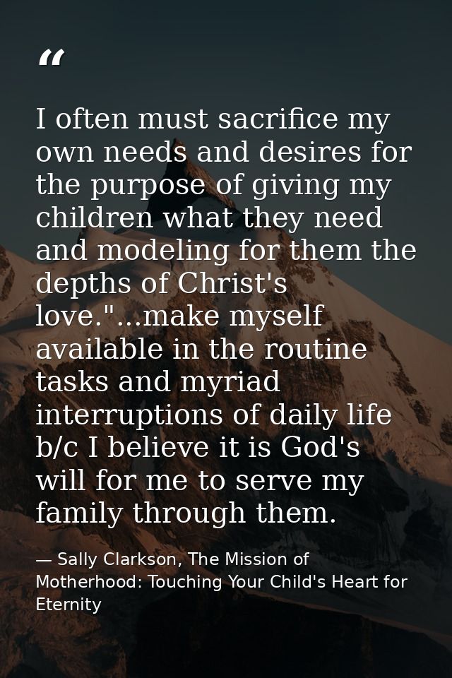 I often must sacrifice my own needs and desires for the purpose of giving my children what they need and modeling for th — Sally Clarkson, The Mission of Motherhood: Touching Your Child's Heart for Eternity
