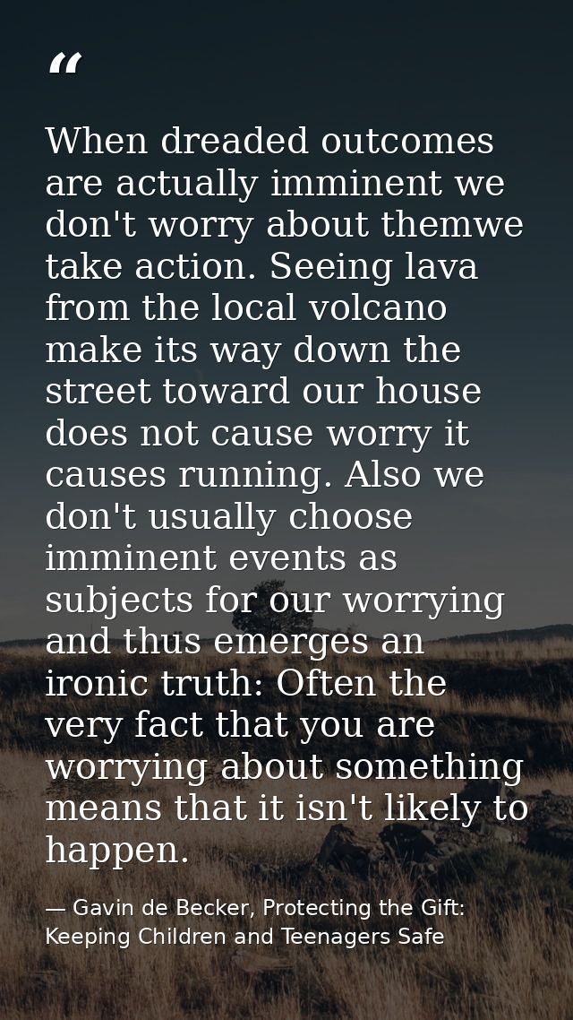 When dreaded outcomes are actually imminent we don't worry about themwe take action. Seeing lava from the local volcano  — Gavin de Becker, Protecting the Gift: Keeping Children and Teenagers Safe