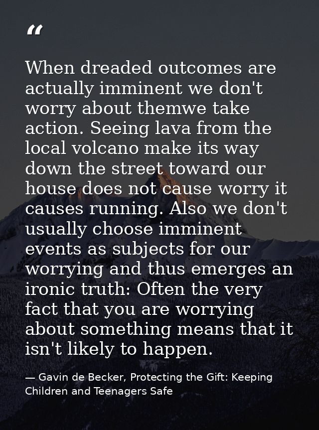 When dreaded outcomes are actually imminent we don't worry about themwe take action. Seeing lava from the local volcano  — Gavin de Becker, Protecting the Gift: Keeping Children and Teenagers Safe