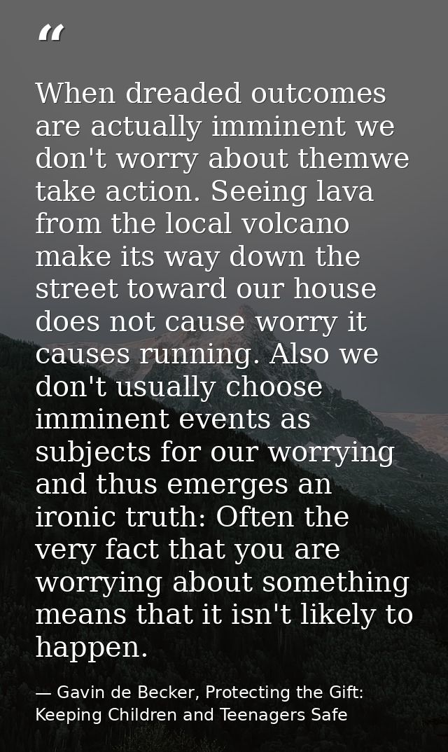 When dreaded outcomes are actually imminent we don't worry about themwe take action. Seeing lava from the local volcano  — Gavin de Becker, Protecting the Gift: Keeping Children and Teenagers Safe