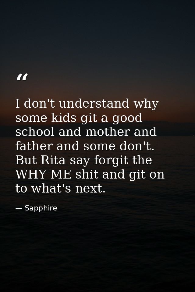 I don't understand why some kids git a good school and mother and father and some don't. But Rita say forgit the WHY ME  — Sapphire