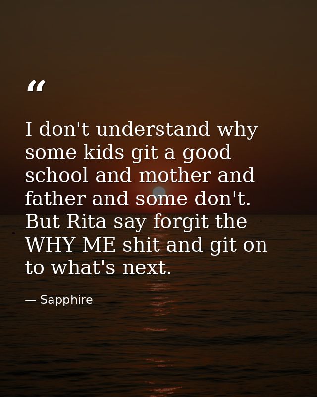 I don't understand why some kids git a good school and mother and father and some don't. But Rita say forgit the WHY ME  — Sapphire