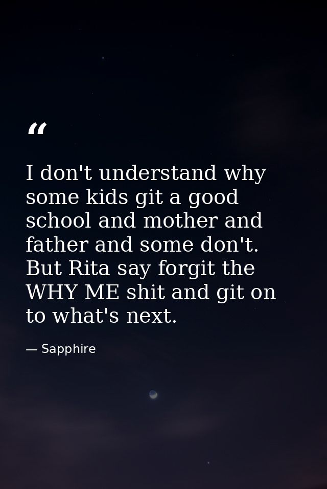 I don't understand why some kids git a good school and mother and father and some don't. But Rita say forgit the WHY ME  — Sapphire
