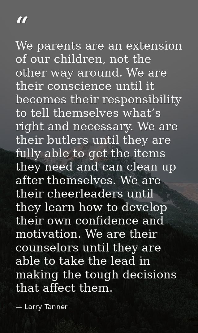 We parents are an extension of our children, not the other way around. We are their conscience until it becomes their re — Larry Tanner